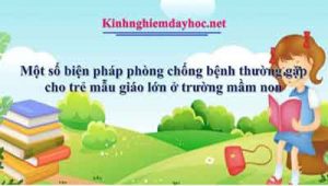 Một số biện pháp phòng chống bệnh thường gặp cho trẻ mẫu giáo lớn ở trường mầm non